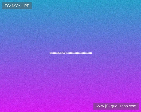 ag九游会登录j9:2026年世界杯赛场上的明星球员表现与最佳阵容分析 ag九游会登录j9:2026年世界杯赛场上的明星球员表现与最佳阵容分析
